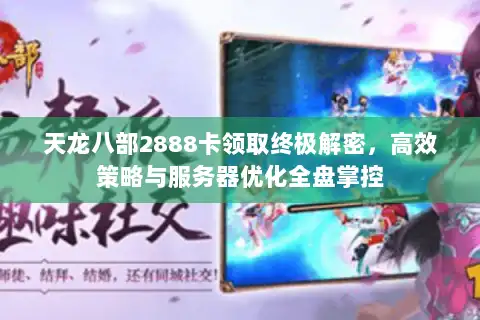 天龙八部2888卡领取终极解密，高效策略与服务器优化全盘掌控