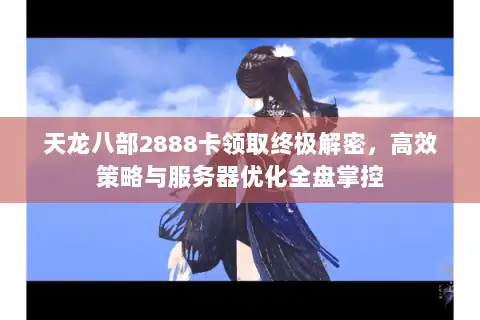 天龙八部2888卡领取终极解密，高效策略与服务器优化全盘掌控