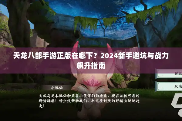 天龙八部手游正版在哪下?2024新手避坑与战力飙升指南 天龙八部手游正版在哪下?2024新手避坑与战力飙升指南