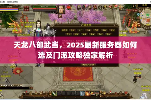 天龙八部武当，2025最新服务器如何选及门派攻略独家解析