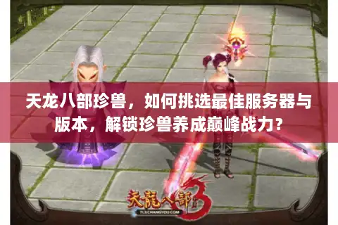 天龙八部珍兽，如何挑选最佳服务器与版本，解锁珍兽养成巅峰战力？