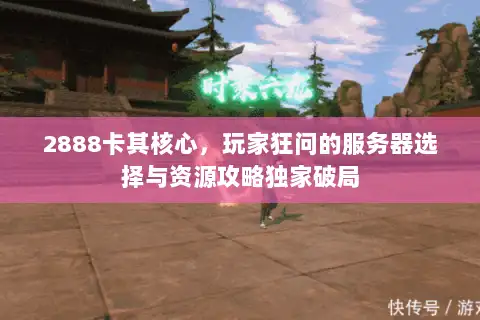 2888卡其核心,玩家狂问的服务器选择与资源攻略独家破局 2888卡其核心,玩家狂问的服务器选择与资源攻略独家破局
