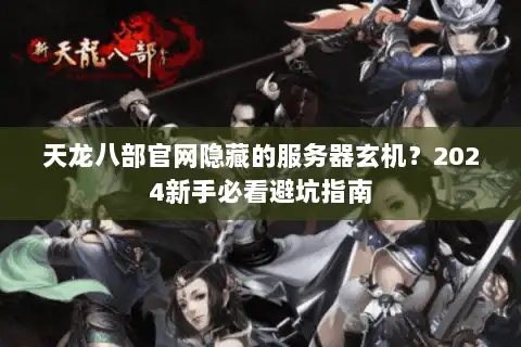 天龙八部官网隐藏的服务器玄机？2024新手必看避坑指南