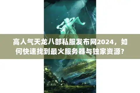 高人气天龙八部私服发布网2024，如何快速找到最火服务器与独家资源？