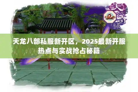 天龙八部私服新开区，2025最新开服热点与实战抢占秘籍
