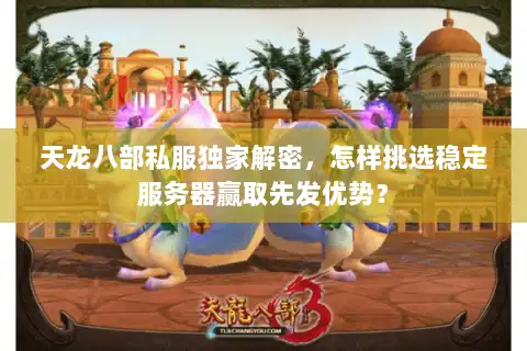 天龙八部私服独家解密，怎样挑选稳定服务器赢取先发优势？