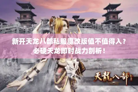 新开天龙八部私服魔改版值不值得入？必硬天龙即时战力剖析！