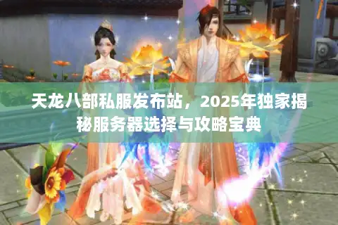 天龙八部私服发布站,2025年独家揭秘服务器选择与攻略宝典 天龙八部私服发布站,2025年独家揭秘服务器选择与攻略宝典
