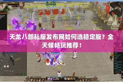 天龙八部私服发布网如何选稳定服？全天候畅玩推荐！