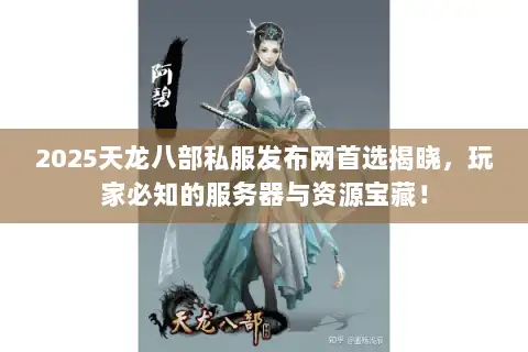 2025天龙八部私服发布网首选揭晓，玩家必知的服务器与资源宝藏！