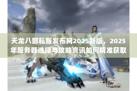 天龙八部私服发布网2025新版，2025年服务器选择与攻略资讯如何精准获取？