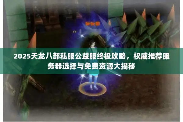 2025天龙八部私服公益服终极攻略,权威推荐服务器选择与免费资源大揭秘 2025天龙八部私服公益服终极攻略,权威推荐服务器选择与免费资源大揭秘
