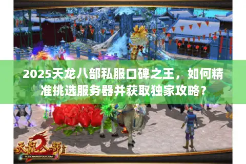 2025天龙八部私服口碑之王，如何精准挑选服务器并获取独家攻略？
