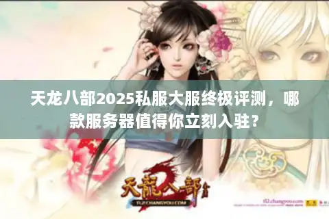 天龙八部2025私服大服终极评测，哪款服务器值得你立刻入驻？