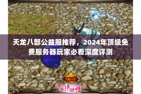 天龙八部公益服推荐，2024年顶级免费服务器玩家必看深度评测
