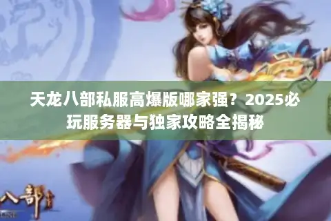 天龙八部私服高爆版哪家强?2025必玩服务器与独家攻略全揭秘 天龙八部私服高爆版哪家强?2025必玩服务器与独家攻略全揭秘
