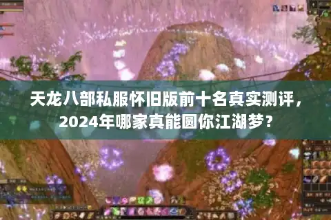 天龙八部私服怀旧版前十名真实测评，2024年哪家真能圆你江湖梦？