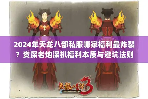 2024年天龙八部私服哪家福利最炸裂？资深老炮深扒福利本质与避坑法则