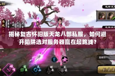揭秘复古怀旧版天龙八部私服，如何避开陷阱选对服务器赢在起跑线？