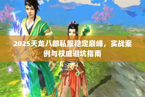 2025天龙八部私服稳定巅峰，实战案例与权威避坑指南