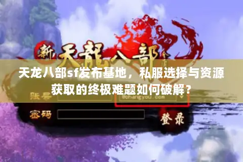天龙八部sf发布基地，私服选择与资源获取的终极难题如何破解？