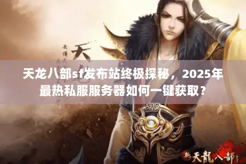 天龙八部sf发布站终极探秘，2025年最热私服服务器如何一键获取？