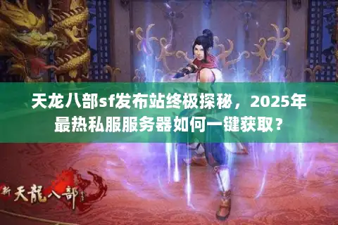 天龙八部sf发布站终极探秘，2025年最热私服服务器如何一键获取？