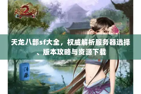 天龙八部sf大全，权威解析服务器选择、版本攻略与资源下载