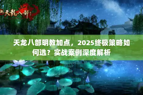 天龙八部明教加点，2025终极策略如何选？实战案例深度解析