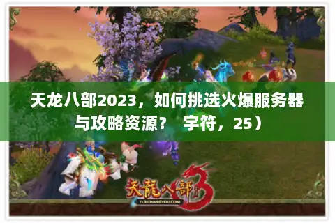 天龙八部2023，如何挑选火爆服务器与攻略资源？  字符，25）