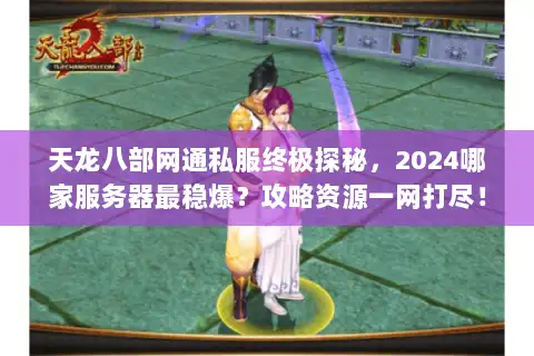 天龙八部网通私服终极探秘，2024哪家服务器最稳爆？攻略资源一网打尽！