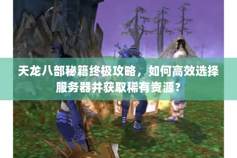 天龙八部秘籍终极攻略，如何高效选择服务器并获取稀有资源？