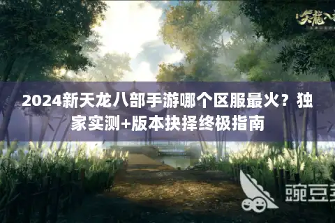 2024新天龙八部手游哪个区服最火？独家实测+版本抉择终极指南
