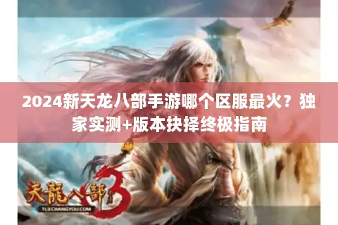 2024新天龙八部手游哪个区服最火？独家实测+版本抉择终极指南