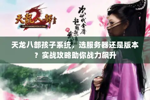 天龙八部孩子系统,选服务器还是版本?实战攻略助你战力飙升 天龙八部孩子系统,选服务器还是版本?实战攻略助你战力飙升