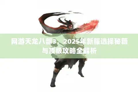 网游天龙八部3,2025年新服选择秘籍与顶级攻略全解析 网游天龙八部3,2025年新服选择秘籍与顶级攻略全解析