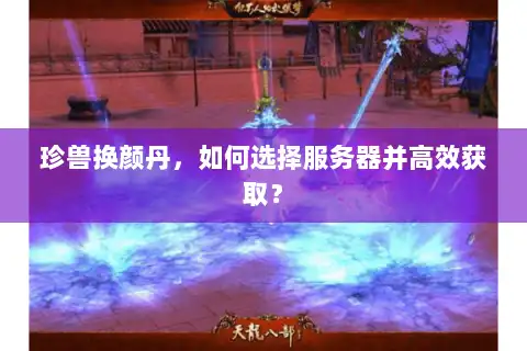 珍兽换颜丹，如何选择服务器并高效获取？