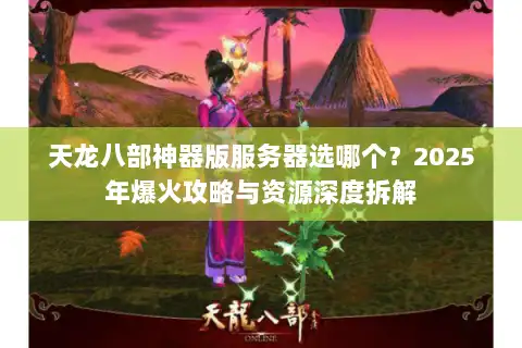 天龙八部神器版服务器选哪个?2025年爆火攻略与资源深度拆解 天龙八部神器版服务器选哪个?2025年爆火攻略与资源深度拆解