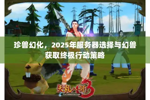 珍兽幻化,2025年服务器选择与幻兽获取终极行动策略 珍兽幻化,2025年服务器选择与幻兽获取终极行动策略