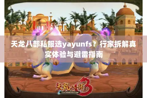 天龙八部私服选yayunfs?行家拆解真实体验与避雷指南 天龙八部私服选yayunfs?行家拆解真实体验与避雷指南