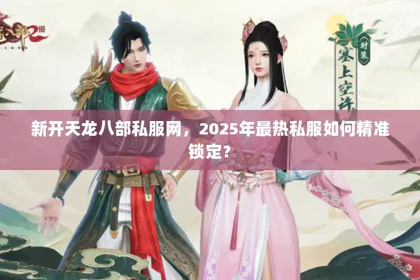 新开天龙八部私服网，2025年最热私服如何精准锁定？