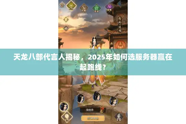天龙八部代言人揭秘,2025年如何选服务器赢在起跑线? 天龙八部代言人揭秘,2025年如何选服务器赢在起跑线?