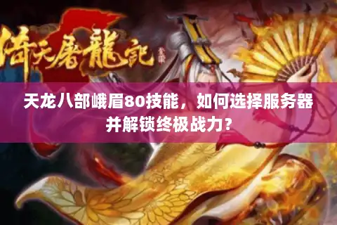 天龙八部峨眉80技能，如何选择服务器并解锁终极战力？