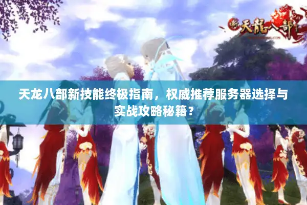 天龙八部新技能终极指南，权威推荐服务器选择与实战攻略秘籍？