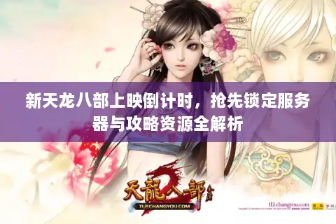 新天龙八部上映倒计时，抢先锁定服务器与攻略资源全解析