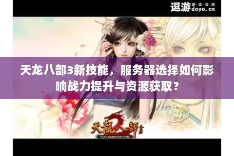 天龙八部3新技能，服务器选择如何影响战力提升与资源获取？