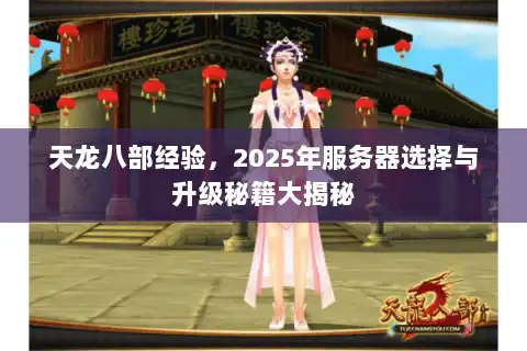 天龙八部经验,2025年服务器选择与升级秘籍大揭秘 天龙八部经验,2025年服务器选择与升级秘籍大揭秘