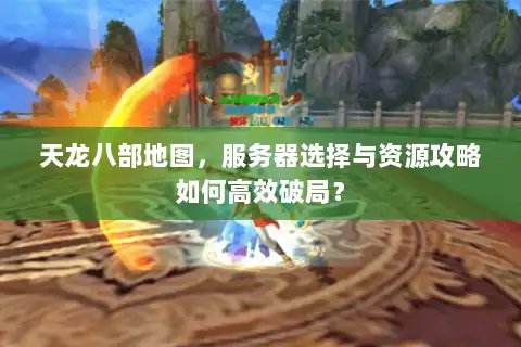 天龙八部地图，服务器选择与资源攻略如何高效破局？