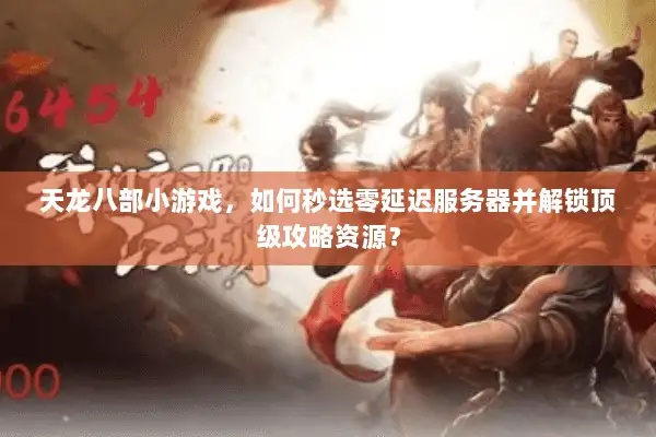 天龙八部小游戏，如何秒选零延迟服务器并解锁顶级攻略资源？
