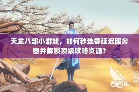 天龙八部小游戏,如何秒选零延迟服务器并解锁顶级攻略资源? 天龙八部小游戏,如何秒选零延迟服务器并解锁顶级攻略资源?